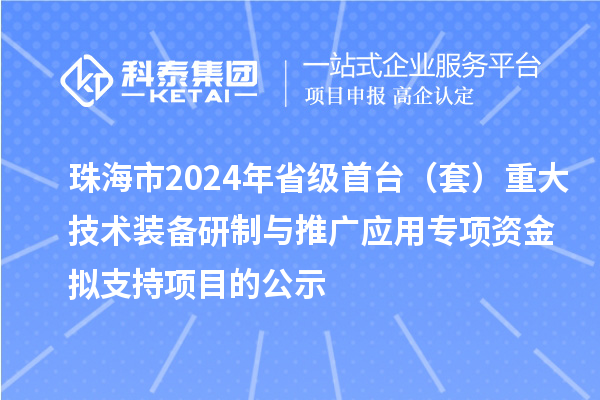 珠海市2024年省級首臺(套)重大技術(shù)裝備研制與推廣應(yīng)用專項資金擬支持項目的公示
