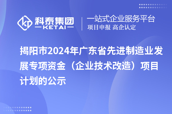 揭陽市2024年廣東省先進制造業(yè)發(fā)展專項資金(企業(yè)技術改造)項目計劃的公示