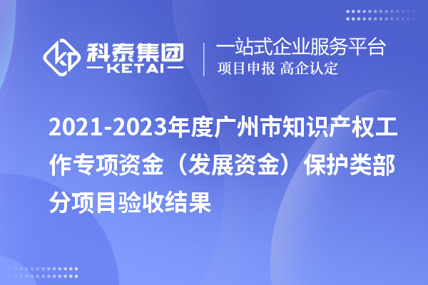 2021-2023年度廣州市知識產(chǎn)權工作專項資金（發(fā)展資金）保護類部分項目驗收結果
