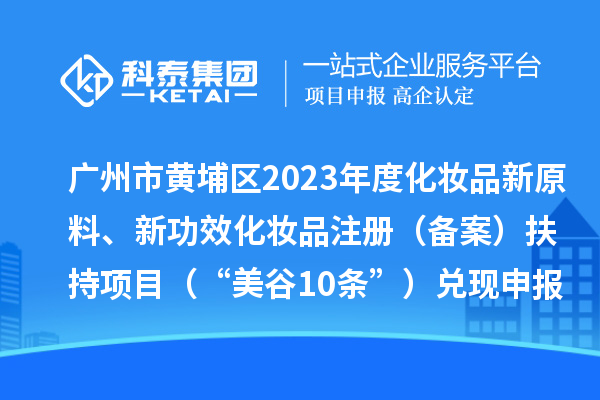 廣州市黃埔區(qū)2023年度化妝品新原料、新功效化妝品注冊(cè)（備案）扶持項(xiàng)目 （“美谷10條”）兌現(xiàn)申報(bào)時(shí)間、條件、資助獎(jiǎng)勵(lì)