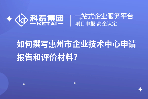 如何撰寫惠州市企業(yè)技術(shù)中心申請報告和評價材料？
