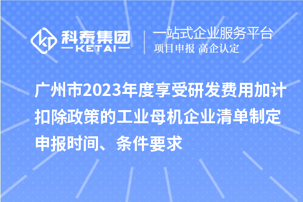 廣州市2023年度享受研發(fā)費(fèi)用加計(jì)扣除政策的工業(yè)母機(jī)企業(yè)清單制定申報(bào)時(shí)間、條件要求