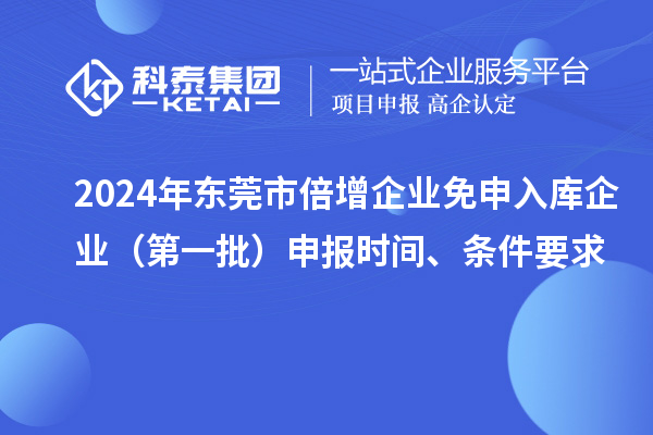 2024年東莞市倍增企業(yè)免申入庫企業(yè)（第一批）申報(bào)時(shí)間、條件要求