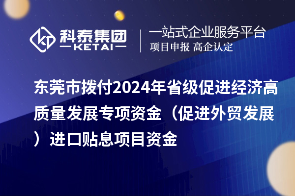 東莞市撥付2024年省級促進(jìn)經(jīng)濟(jì)高質(zhì)量發(fā)展專項(xiàng)資金（促進(jìn)外貿(mào)發(fā)展）進(jìn)口貼息項(xiàng)目資金