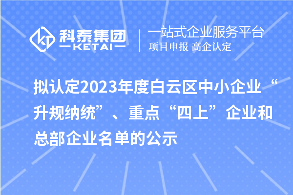 擬認(rèn)定2023年度白云區(qū)中小企業(yè)“升規(guī)納統(tǒng)”、重點(diǎn)“四上”企業(yè)和總部企業(yè)名單的公示