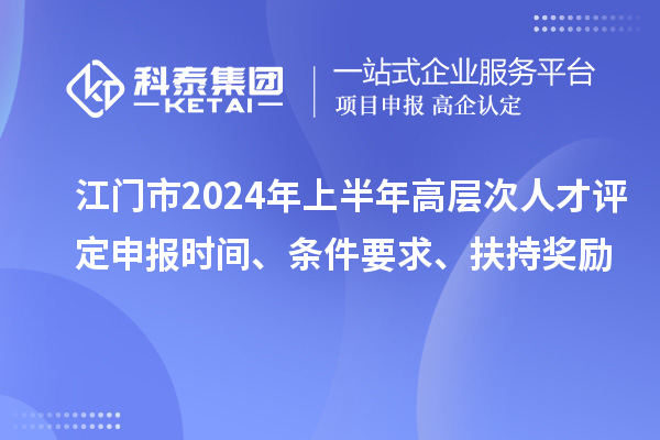 江門市2024年上半年高層次人才評(píng)定申報(bào)時(shí)間、條件要求、扶持獎(jiǎng)勵(lì)