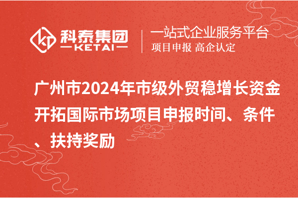 廣州市2024年市級(jí)外貿(mào)穩(wěn)增長(zhǎng)資金開(kāi)拓國(guó)際市場(chǎng)項(xiàng)目申報(bào)時(shí)間、條件、扶持獎(jiǎng)勵(lì)
