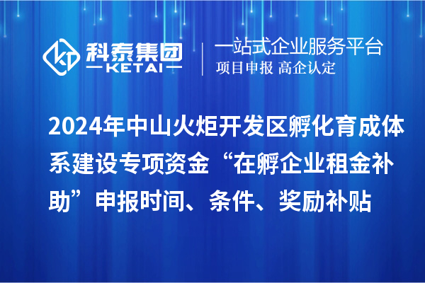 2024年中山火炬開發(fā)區(qū)孵化育成體系建設(shè)專項(xiàng)資金“在孵企業(yè)租金補(bǔ)助”申報(bào)時(shí)間、條件、獎(jiǎng)勵(lì)補(bǔ)貼