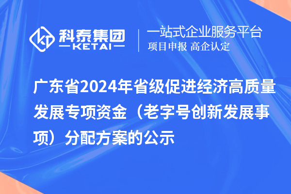 廣東省2024年省級(jí)促進(jìn)經(jīng)濟(jì)高質(zhì)量發(fā)展專項(xiàng)資金(老字號(hào)創(chuàng)新發(fā)展事項(xiàng))分配方案的公示