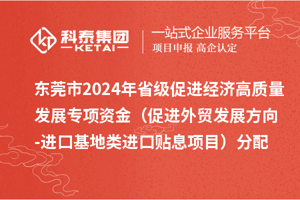 東莞市2024年省級促進(jìn)經(jīng)濟高質(zhì)量發(fā)展專項資金(促進(jìn)外貿(mào)發(fā)展方向-進(jìn)口基地類進(jìn)口貼息項目)分配方案的公示