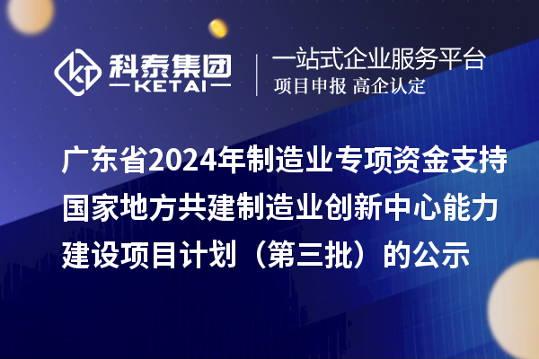 廣東省2024年制造業(yè)當(dāng)家重點(diǎn)任務(wù)保障專項(xiàng)資金(產(chǎn)業(yè)創(chuàng)新能力建設(shè))專項(xiàng)資金支持國(guó)家地方共建制造業(yè)創(chuàng)新中心能力建設(shè)項(xiàng)目計(jì)劃(第三批)的公示