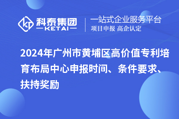 2024年廣州市黃埔區(qū)高價值專利培育布局中心申報時間、條件要求、扶持獎勵