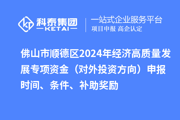 佛山市順德區(qū)2024年經(jīng)濟(jì)高質(zhì)量發(fā)展專(zhuān)項(xiàng)資金（對(duì)外投資方向）申報(bào)時(shí)間、條件、補(bǔ)助獎(jiǎng)勵(lì)