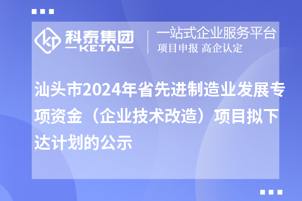 汕頭市2024年省先進(jìn)制造業(yè)發(fā)展專(zhuān)項(xiàng)資金（企業(yè)技術(shù)改造）項(xiàng)目擬下達(dá)計(jì)劃的公示
