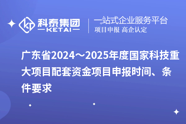 廣東省2024～2025年度國(guó)家科技重大項(xiàng)目配套資金<a href=http://m.donghuashan.cn/shenbao.html target=_blank class=infotextkey>項(xiàng)目申報(bào)</a>時(shí)間、條件要求