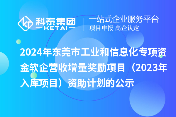 2024年?yáng)|莞市工業(yè)和信息化專項(xiàng)資金軟企營(yíng)收增量獎(jiǎng)勵(lì)項(xiàng)目（2023年入庫(kù)項(xiàng)目）資助計(jì)劃的公示