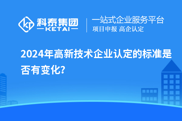 2024年<a href=http://m.donghuashan.cn target=_blank class=infotextkey>高新技術(shù)企業(yè)認(rèn)定</a>的標(biāo)準(zhǔn)是否有變化？