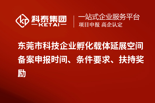 東莞市科技企業(yè)孵化載體延展空間備案申報時間、條件要求、扶持獎勵