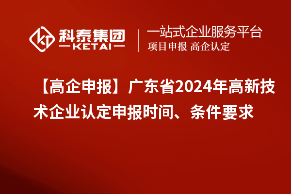【高企申報(bào)】廣東省2024年高新技術(shù)企業(yè)認(rèn)定申報(bào)時(shí)間、條件要求