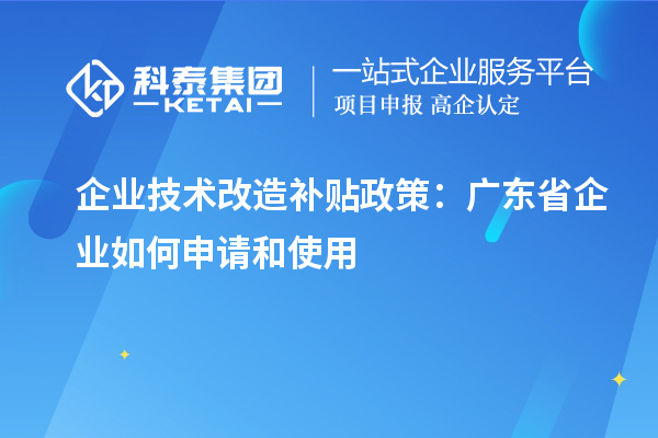企業(yè)技術(shù)改造補貼政策:廣東省企業(yè)如何申請和使用