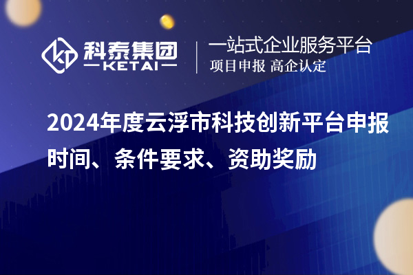 2024年度云浮市科技創(chuàng)新平臺申報時間、條件要求、資助獎勵
