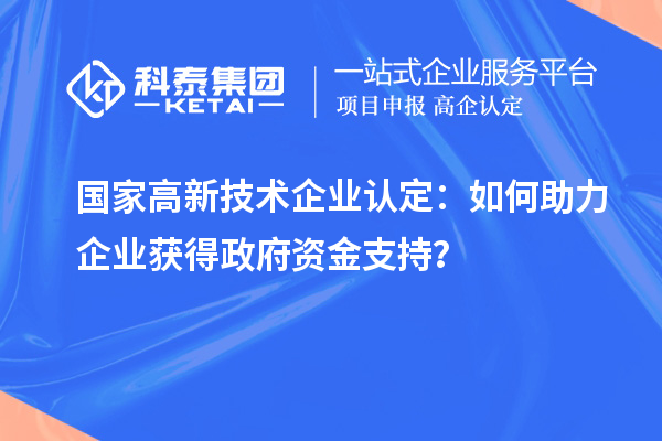 國家高新技術(shù)企業(yè)認(rèn)定：如何助力企業(yè)獲得政府資金支持？
