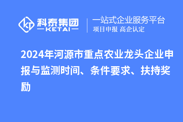 2024年河源市重點(diǎn)農(nóng)業(yè)龍頭企業(yè)申報(bào)與監(jiān)測時(shí)間、條件要求、扶持獎(jiǎng)勵(lì)