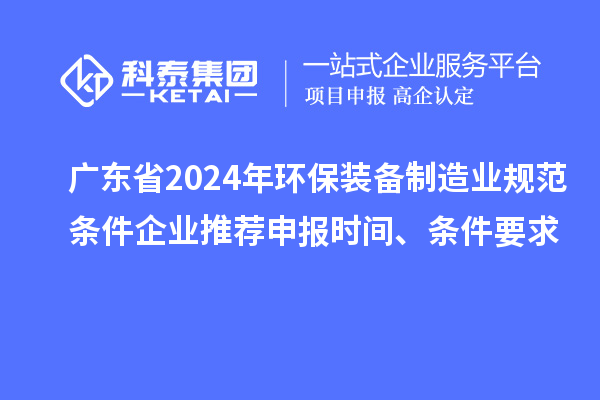 廣東省2024年環(huán)保裝備制造業(yè)規(guī)范條件企業(yè)推薦申報時間、條件要求