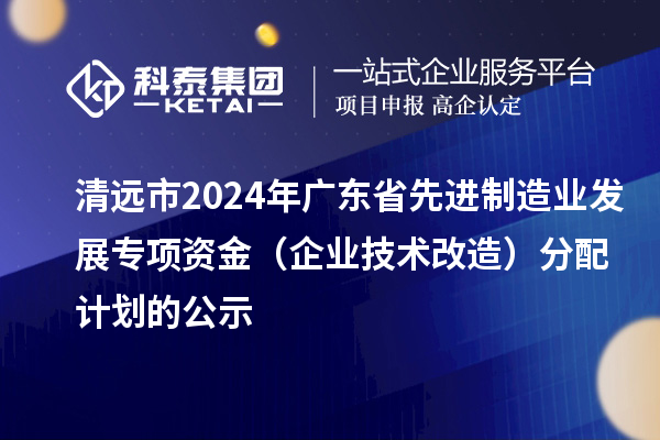清遠市2024年廣東省先進制造業(yè)發(fā)展專項資金(企業(yè)技術(shù)改造)分配計劃的公示