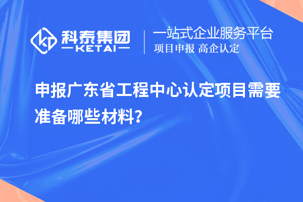 申報廣東省工程中心認定項目需要準備哪些材料？