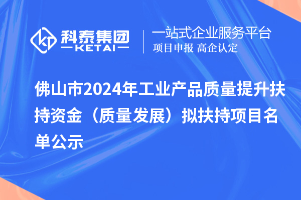 佛山市2024年工業(yè)產(chǎn)品質(zhì)量提升扶持資金(質(zhì)量發(fā)展) 擬扶持項(xiàng)目名單公示