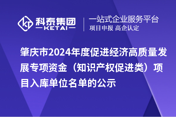 肇慶市2024年度促進(jìn)經(jīng)濟(jì)高質(zhì)量發(fā)展專項資金（知識產(chǎn)權(quán)促進(jìn)類）項目入庫單位名單的公示