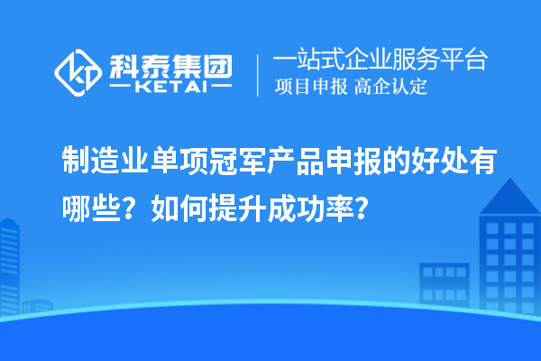 制造業(yè)單項冠軍產(chǎn)品申報的好處有哪些？如何提升成功率？