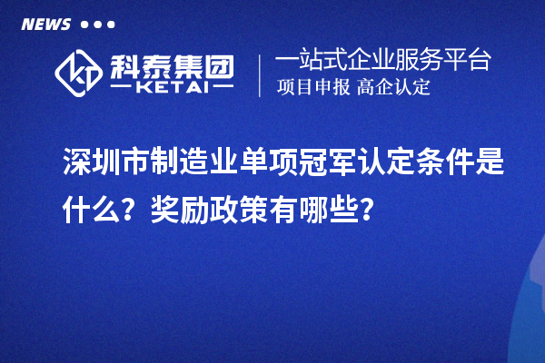 深圳市制造業(yè)單項冠軍認定條件是什么？獎勵政策有哪些？