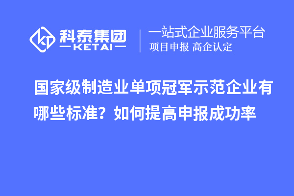 國家級制造業(yè)單項冠軍示范企業(yè)有哪些標準？如何提高申報成功率