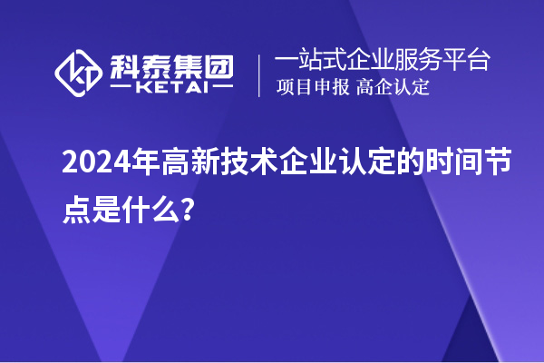 2024年高新技術(shù)企業(yè)認(rèn)定的時(shí)間節(jié)點(diǎn)是什么？