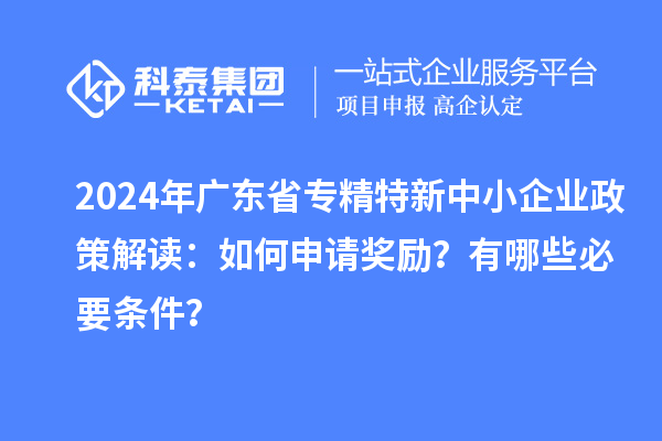 2024年廣東省專精特新中小企業(yè)政策解讀：如何申請獎勵？有哪些必要條件？