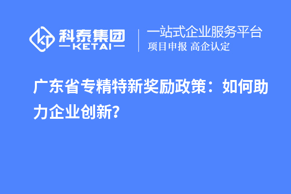 廣東省專精特新獎(jiǎng)勵(lì)政策：如何助力企業(yè)創(chuàng)新？