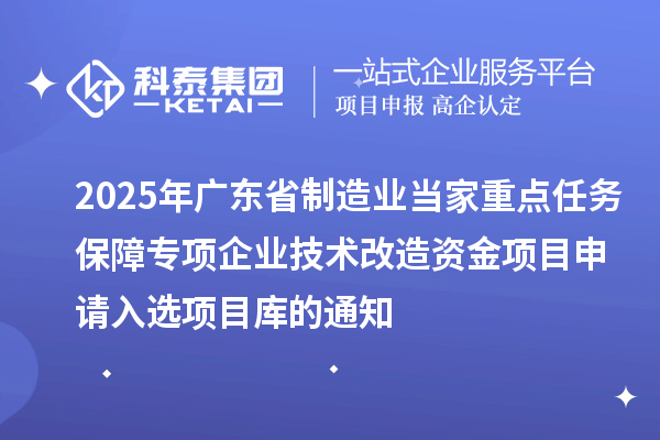 2025年廣東省制造業(yè)當(dāng)家重點(diǎn)任務(wù)保障專項(xiàng)企業(yè)技術(shù)改造資金項(xiàng)目申請(qǐng)入選項(xiàng)目庫的通知