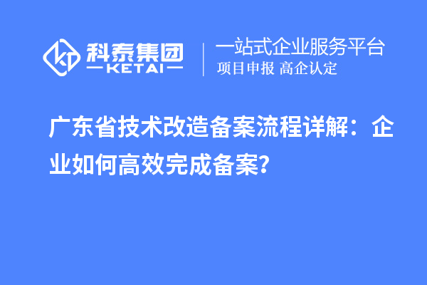 廣東省技術(shù)改造備案流程詳解：企業(yè)如何高效完成備案？