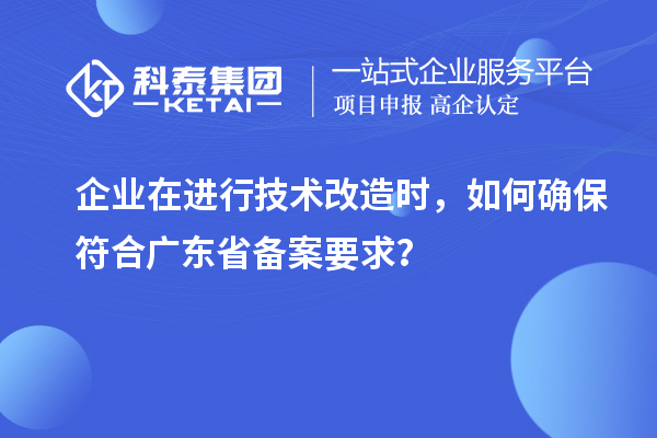企業(yè)在進行技術(shù)改造時，如何確保符合廣東省備案要求？