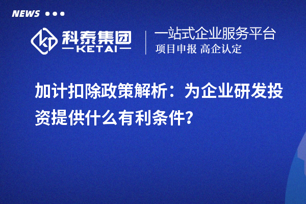 加計扣除政策解析：為企業(yè)研發(fā)投資提供什么有利條件？