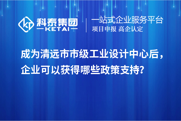 成為清遠(yuǎn)市市級工業(yè)設(shè)計中心后，企業(yè)可以獲得哪些政策支持？
