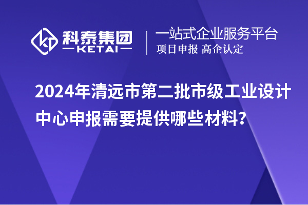 2024年清遠(yuǎn)市第二批市級工業(yè)設(shè)計中心申報需要提供哪些材料？