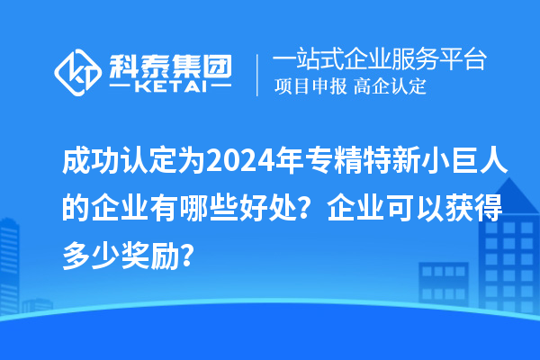 成功認(rèn)定為2024年專(zhuān)精特新小巨人的企業(yè)有哪些好處？企業(yè)可以獲得多少獎(jiǎng)勵(lì)？