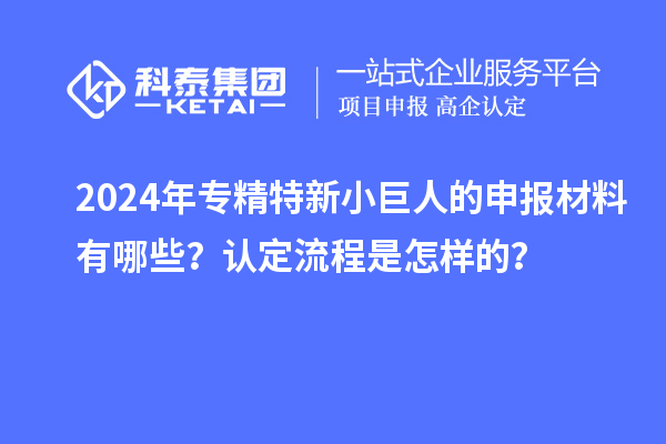 2024年專精特新小巨人的申報(bào)材料有哪些？認(rèn)定流程是怎樣的？