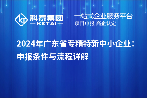 2024年廣東省<a href=http://m.donghuashan.cn/fuwu/zhuanjingtexin.html target=_blank class=infotextkey>專精特新中小企業(yè)</a>：申報條件與流程詳解