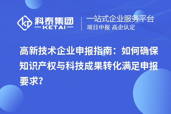 高新技術企業(yè)申報指南：如何確保知識產(chǎn)權與科技成果轉化滿足申報要求？