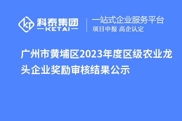 廣州市黃埔區(qū)2023年度區(qū)級農(nóng)業(yè)龍頭企業(yè)獎(jiǎng)勵(lì)審核結(jié)果公示
