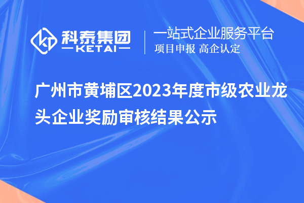 廣州市黃埔區(qū)2023年度市級農(nóng)業(yè)龍頭企業(yè)獎(jiǎng)勵(lì)審核結(jié)果公示